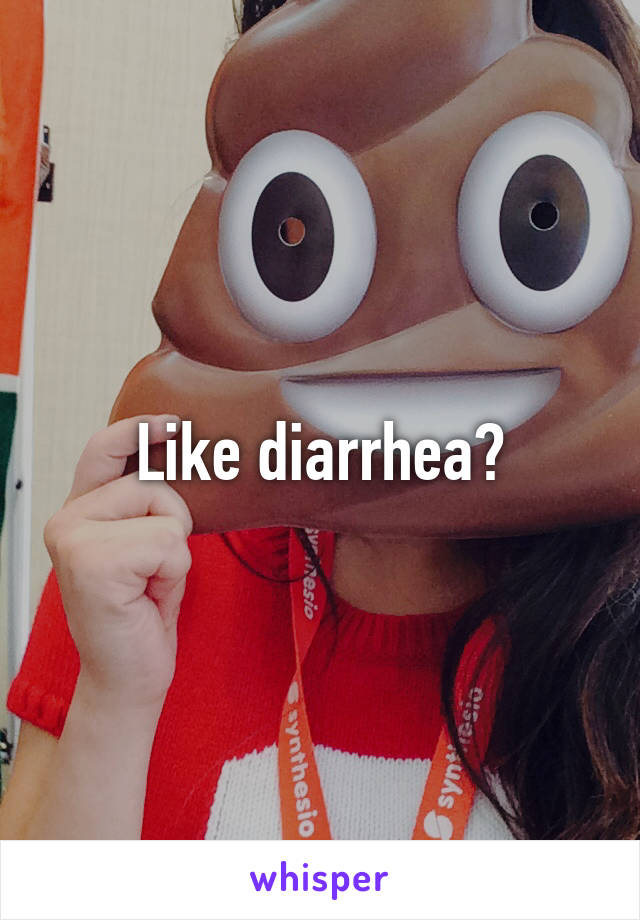 Like diarrhea?