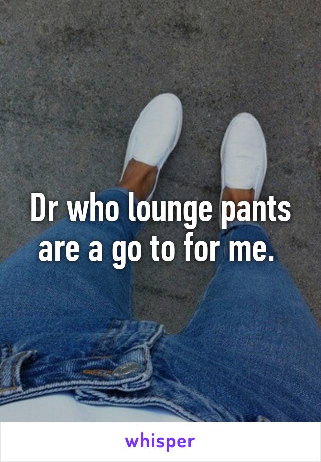 Dr who lounge pants are a go to for me. 