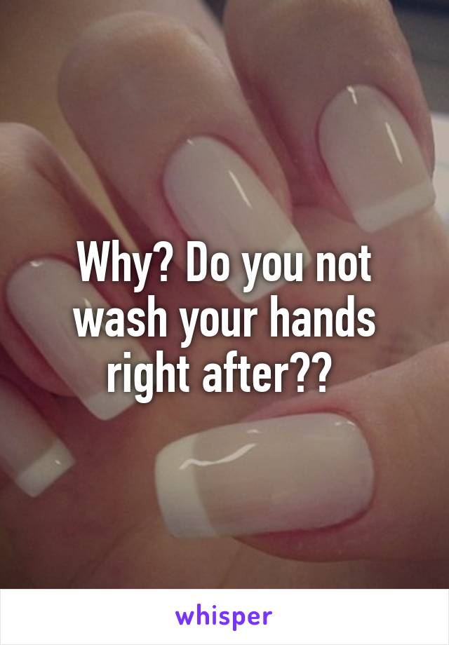 Why? Do you not wash your hands right after?? 