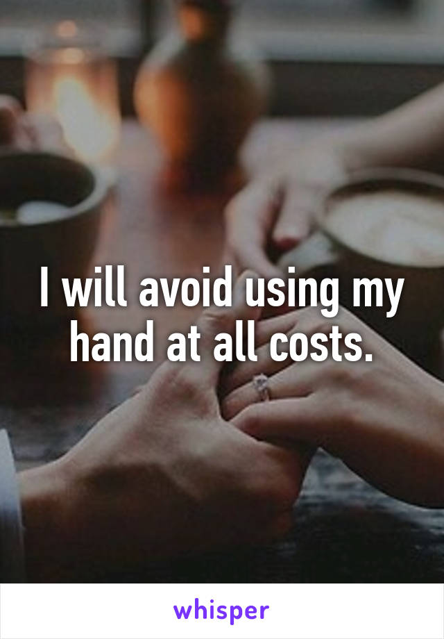 I will avoid using my hand at all costs.