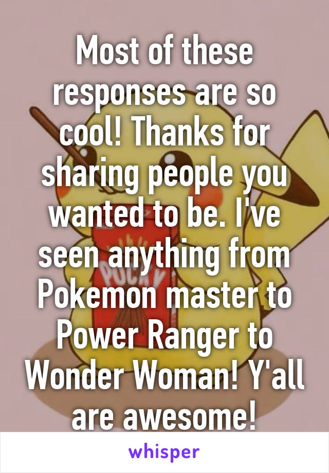 Most of these responses are so cool! Thanks for sharing people you wanted to be. I've seen anything from Pokemon master to Power Ranger to Wonder Woman! Y'all are awesome!