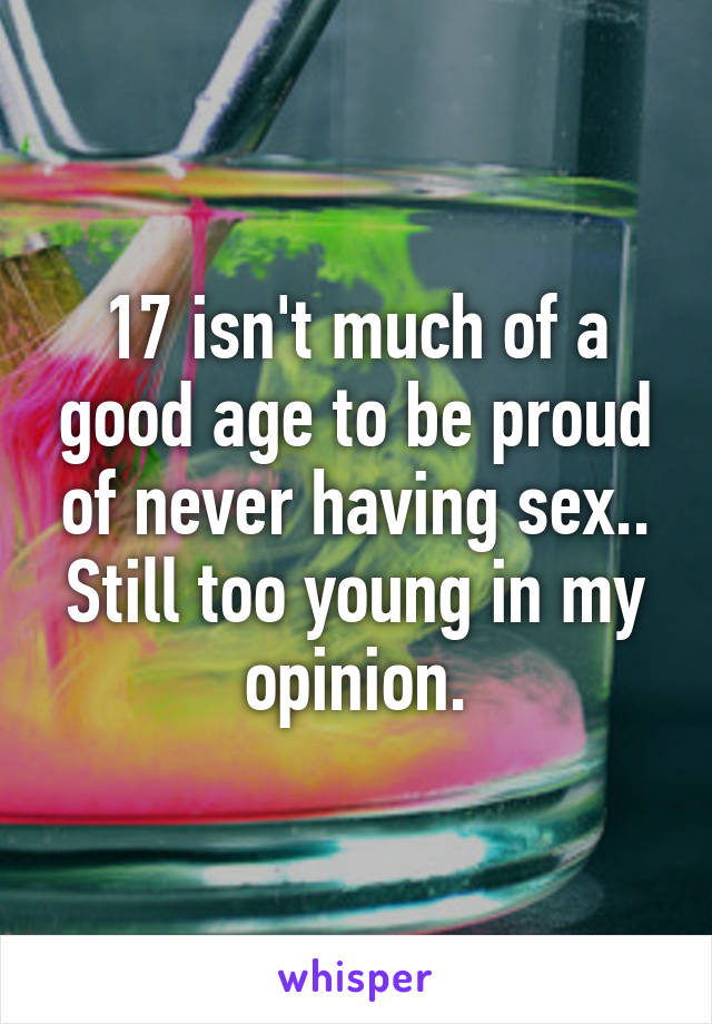 17 isn't much of a good age to be proud of never having sex.. Still too young in my opinion.