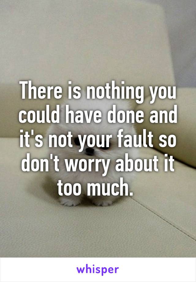 There is nothing you could have done and it's not your fault so don't worry about it too much. 