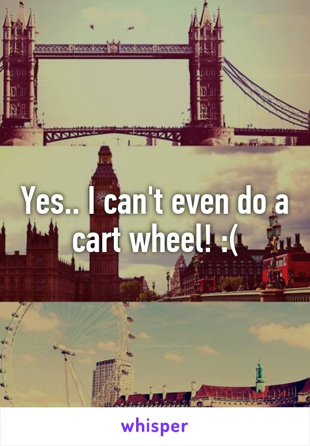 Yes.. I can't even do a cart wheel! :(