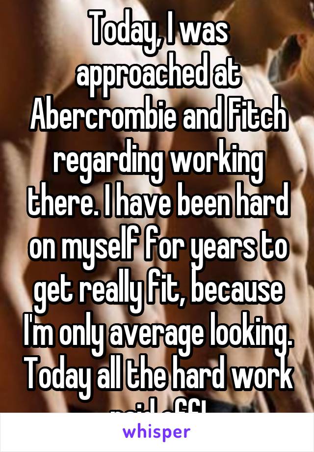 Today, I was approached at Abercrombie and Fitch regarding working there. I have been hard on myself for years to get really fit, because I'm only average looking. Today all the hard work paid off!