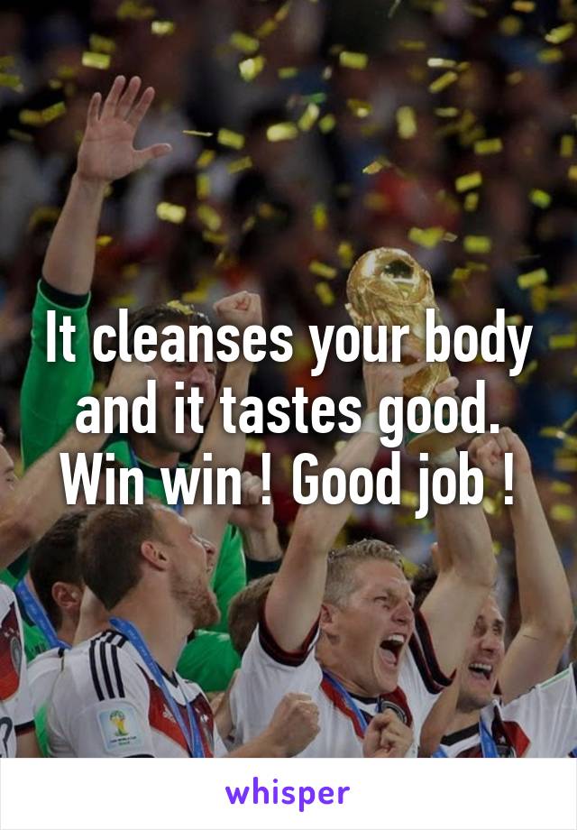 It cleanses your body and it tastes good. Win win ! Good job !