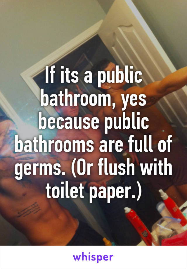 If its a public bathroom, yes because public bathrooms are full of germs. (Or flush with toilet paper.)