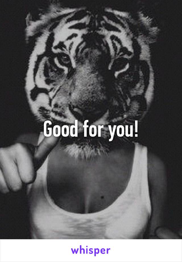 Good for you!