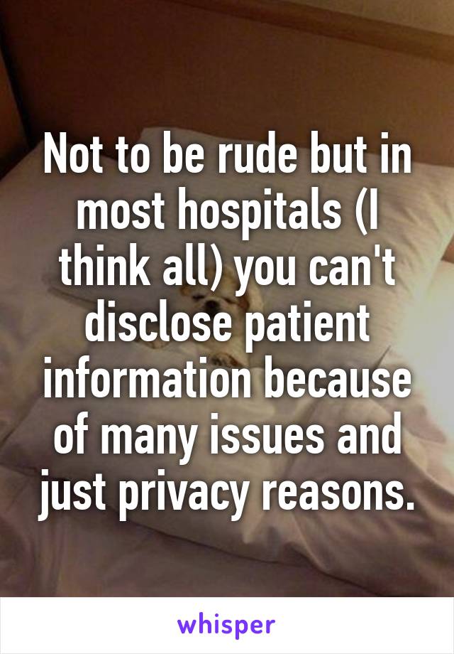 Not to be rude but in most hospitals (I think all) you can't disclose patient information because of many issues and just privacy reasons.