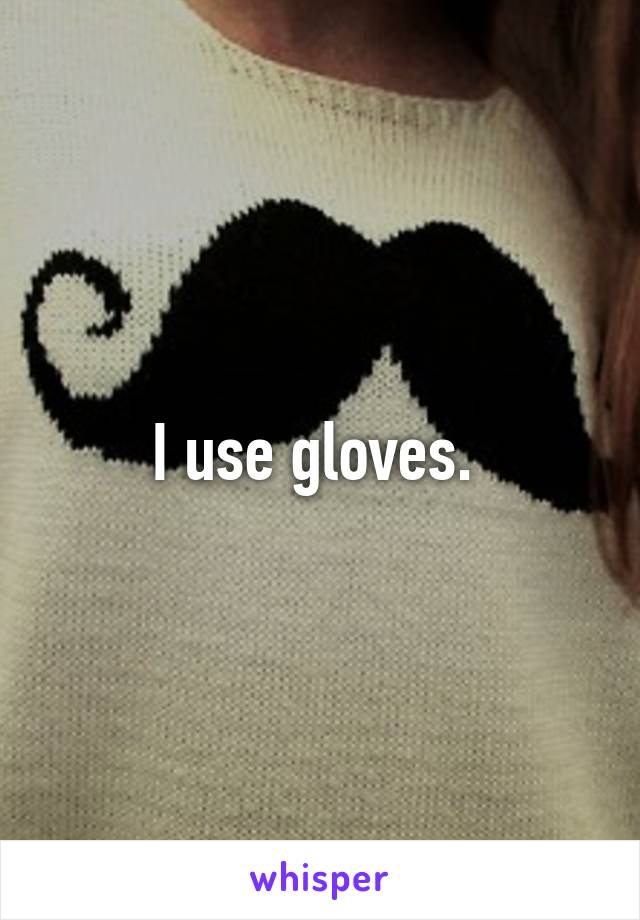 I use gloves. 