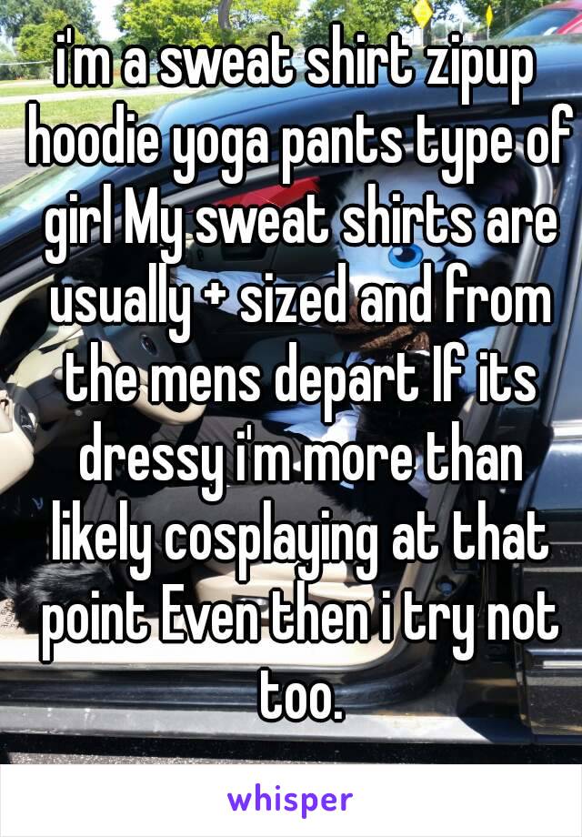 i'm a sweat shirt zipup hoodie yoga pants type of girl My sweat shirts are usually + sized and from the mens depart If its dressy i'm more than likely cosplaying at that point Even then i try not too.