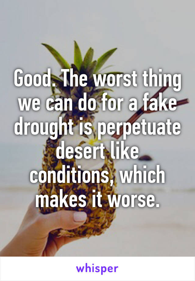 Good. The worst thing we can do for a fake drought is perpetuate desert like conditions, which makes it worse.