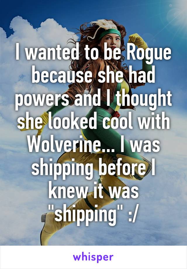 I wanted to be Rogue because she had powers and I thought she looked cool with Wolverine... I was shipping before I knew it was "shipping" :/