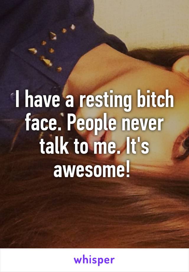 I have a resting bitch face. People never talk to me. It's awesome! 