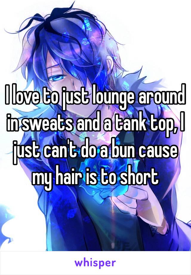 I love to just lounge around in sweats and a tank top, I just can't do a bun cause my hair is to short 