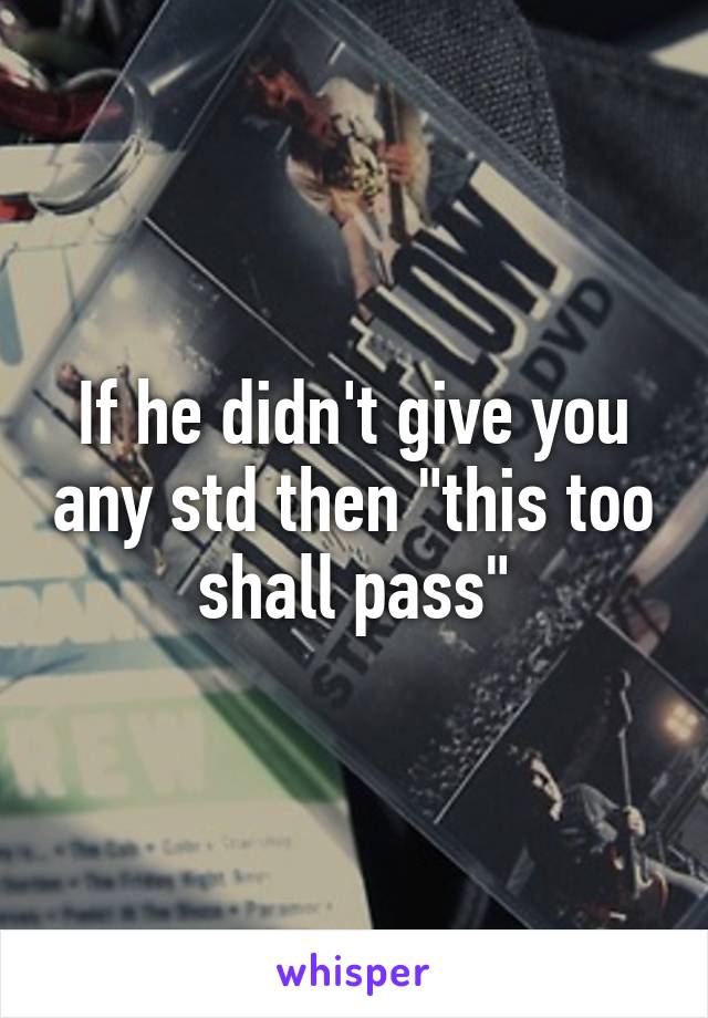 If he didn't give you any std then "this too shall pass"