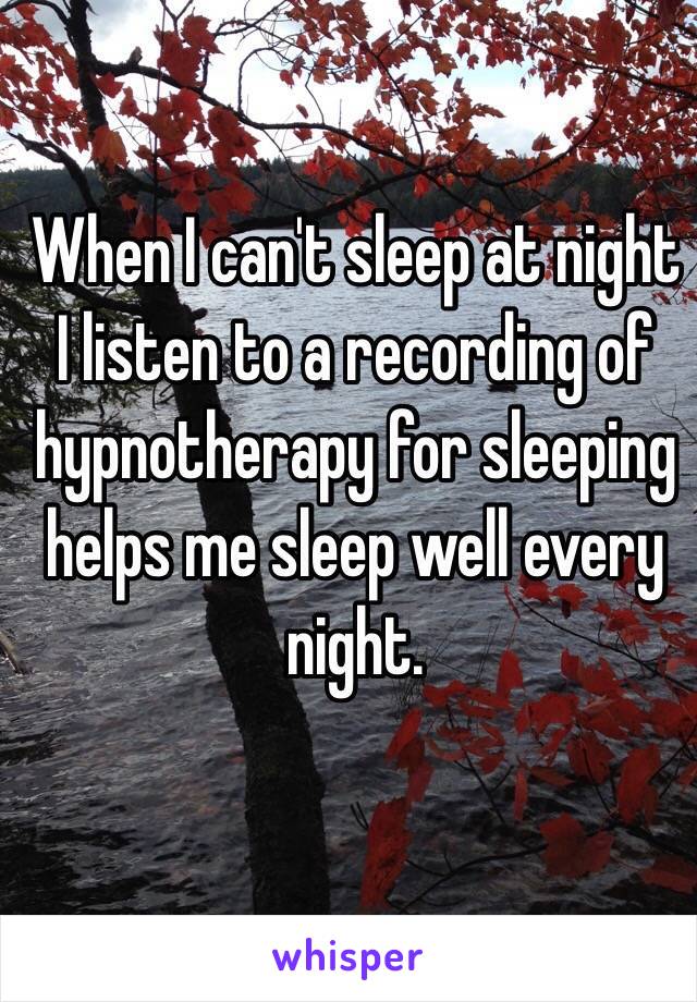 When I can't sleep at night I listen to a recording of hypnotherapy for sleeping helps me sleep well every night. 