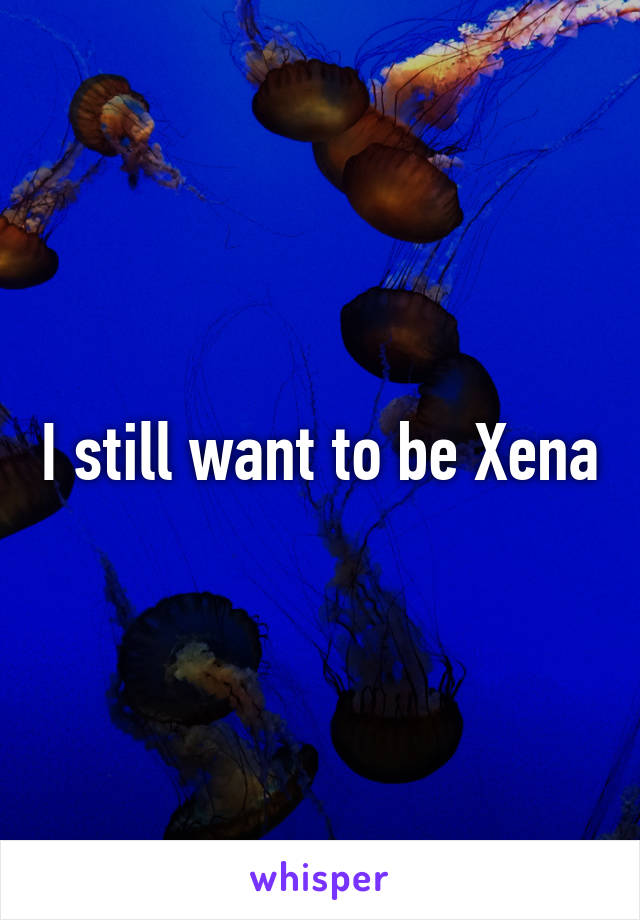 I still want to be Xena