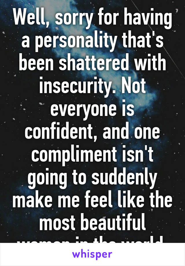 Well, sorry for having a personality that's been shattered with insecurity. Not everyone is confident, and one compliment isn't going to suddenly make me feel like the most beautiful woman in the world.