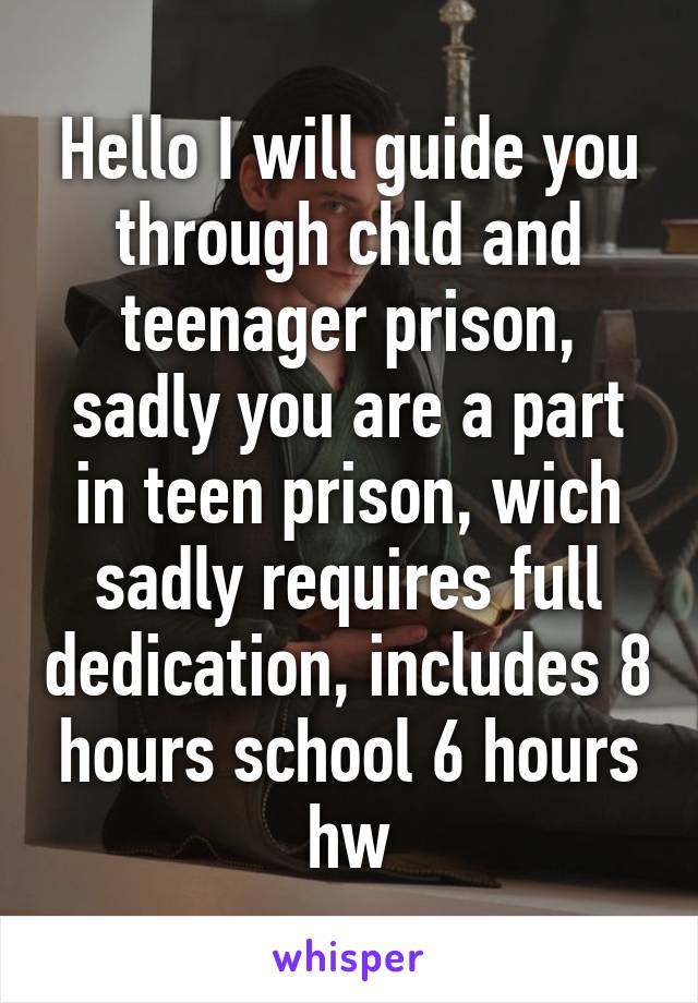 Hello I will guide you through chld and teenager prison, sadly you are a part in teen prison, wich sadly requires full dedication, includes 8 hours school 6 hours hw