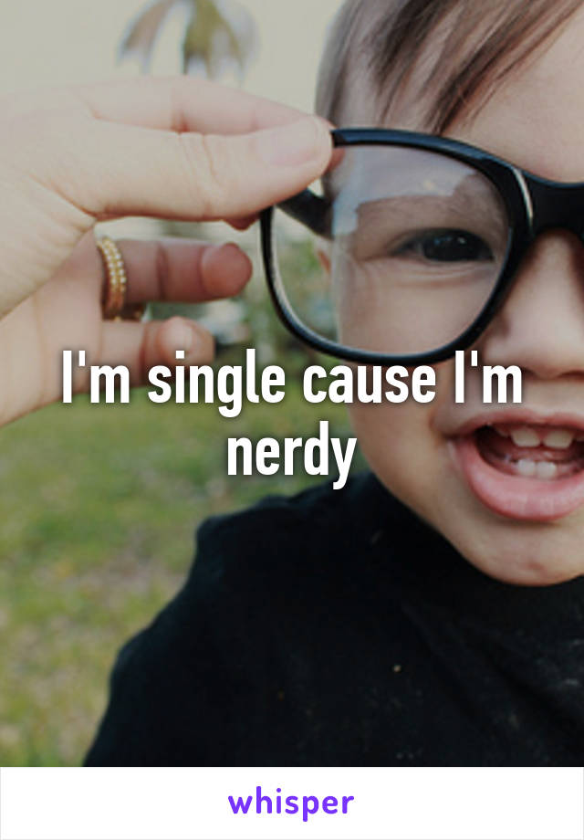 I'm single cause I'm nerdy