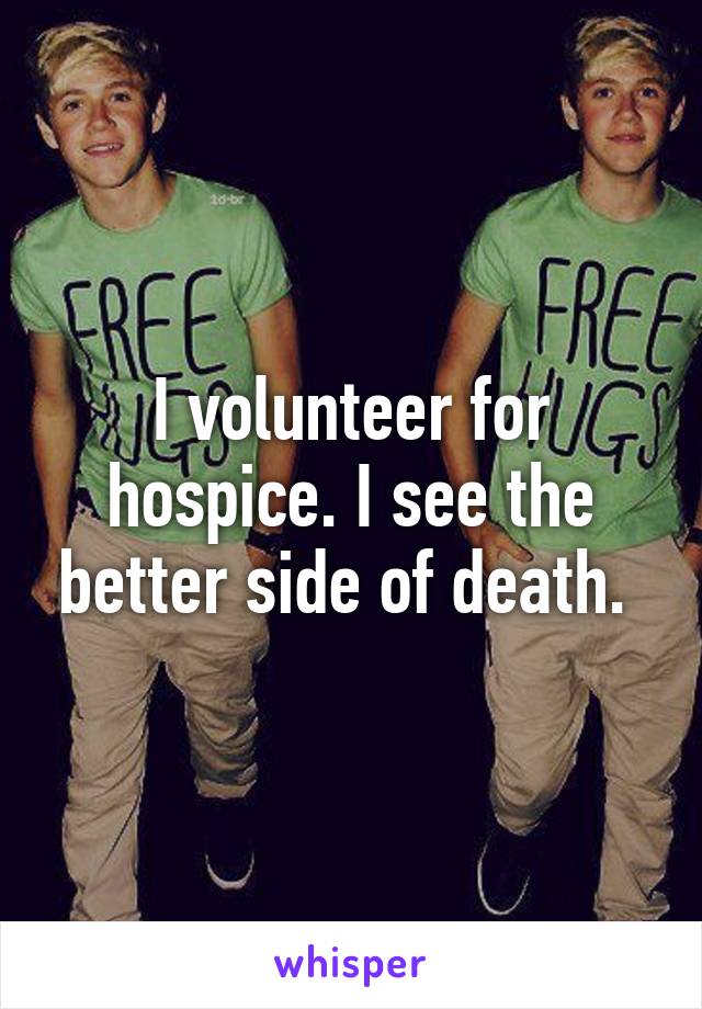 I volunteer for hospice. I see the better side of death. 