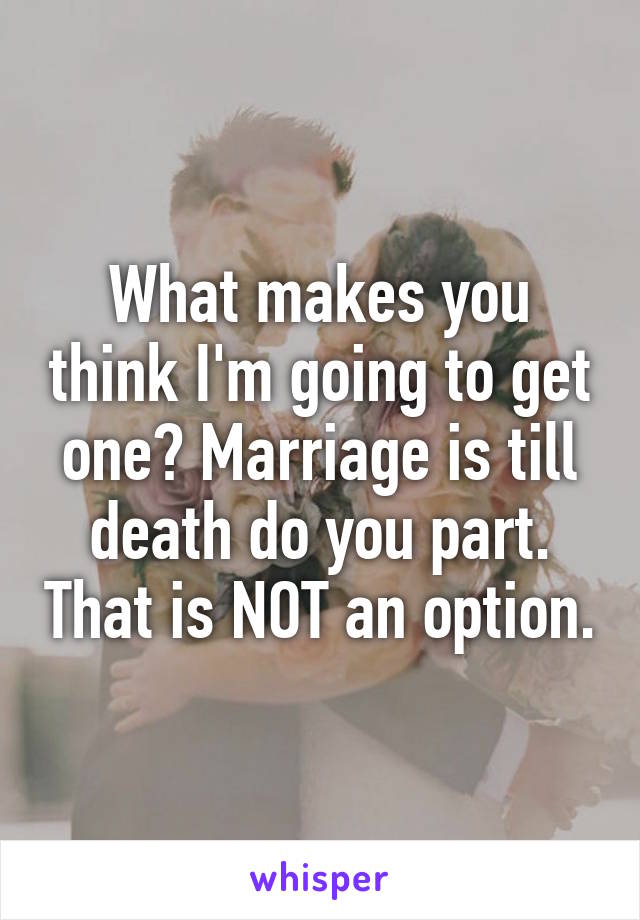 What makes you think I'm going to get one? Marriage is till death do you part. That is NOT an option.