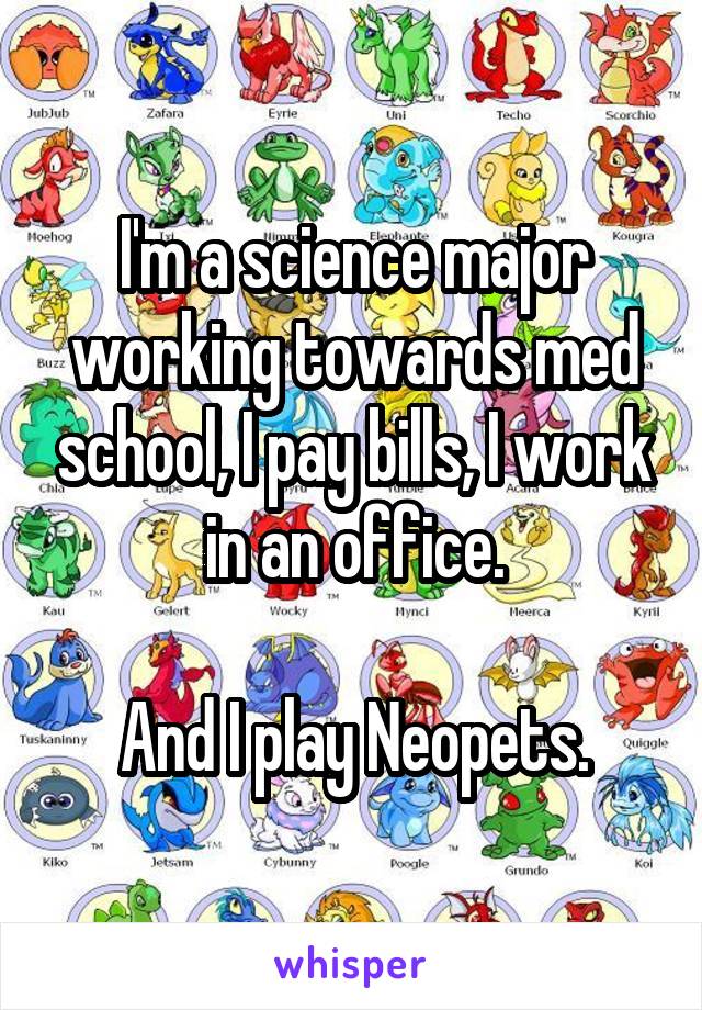 I'm a science major working towards med school, I pay bills, I work in an office.

And I play Neopets.