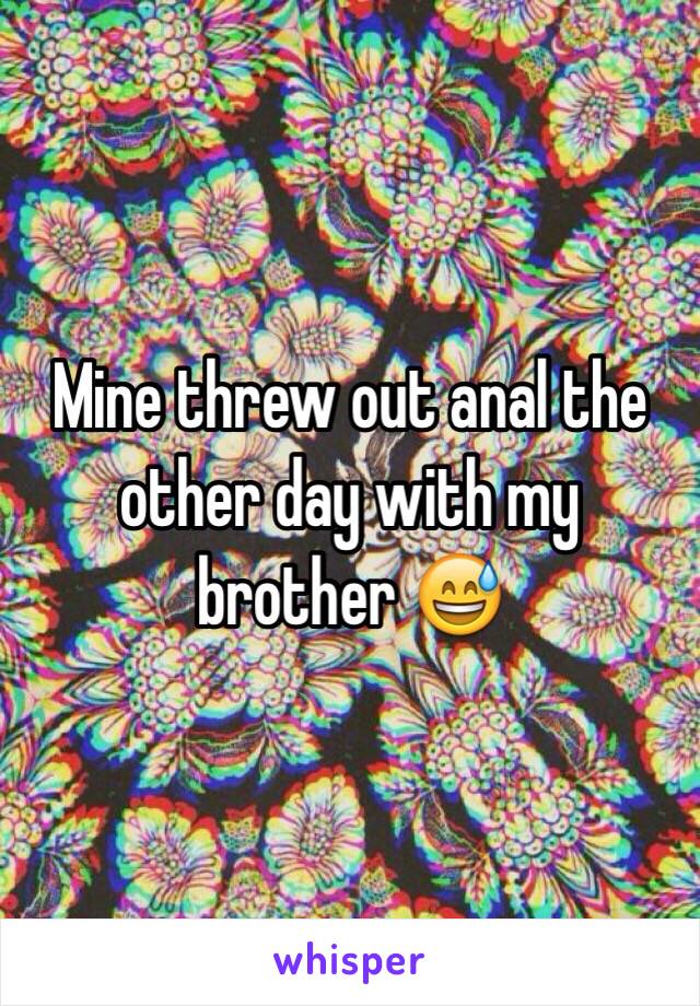 Mine threw out anal the other day with my brother 😅