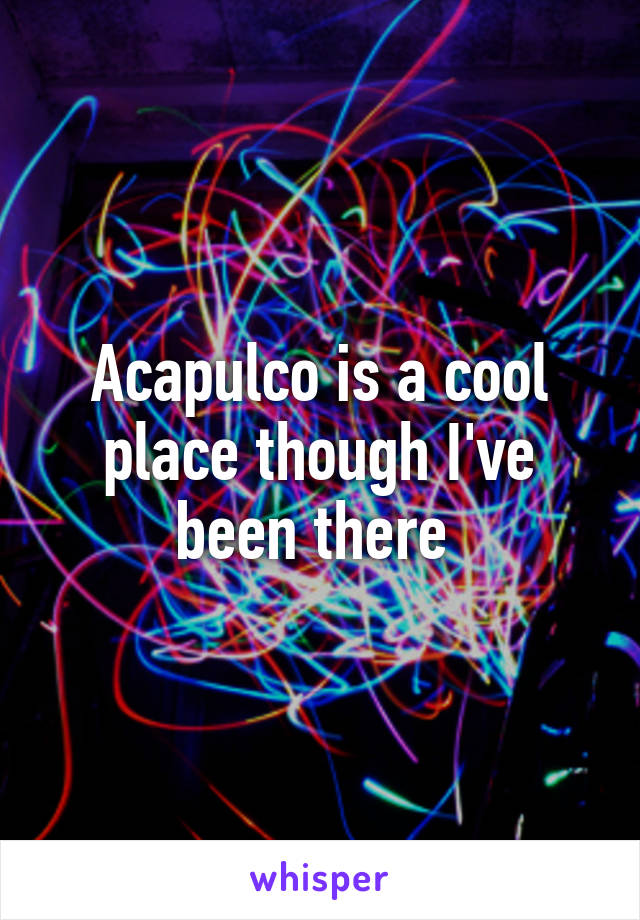 Acapulco is a cool place though I've been there 