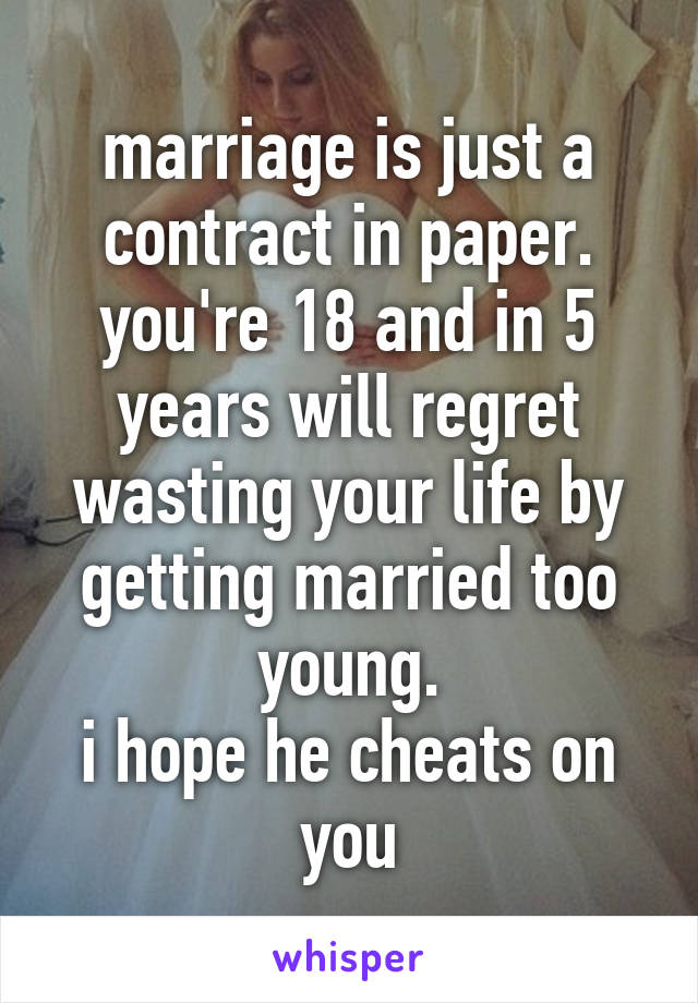 marriage is just a contract in paper. you're 18 and in 5 years will regret wasting your life by getting married too young.
i hope he cheats on you