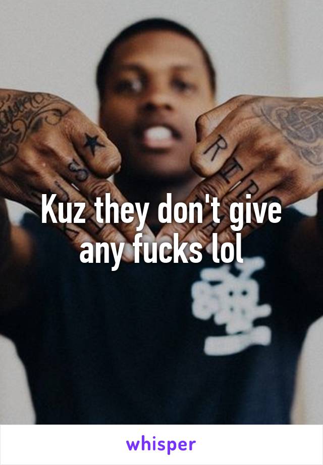 Kuz they don't give any fucks lol