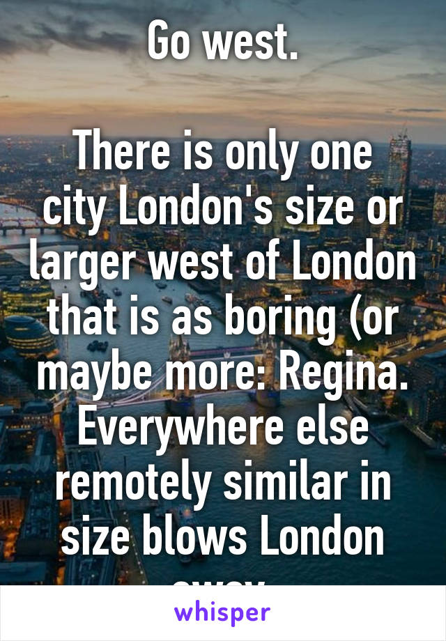 Go west.

There is only one city London's size or larger west of London that is as boring (or maybe more: Regina.
Everywhere else remotely similar in size blows London away.