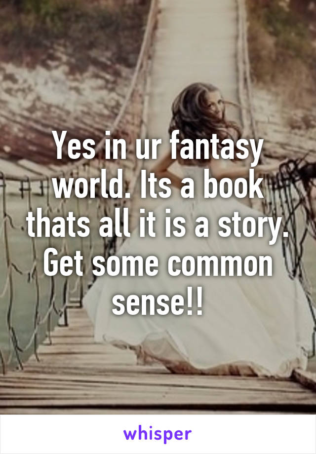 Yes in ur fantasy world. Its a book thats all it is a story. Get some common sense!!