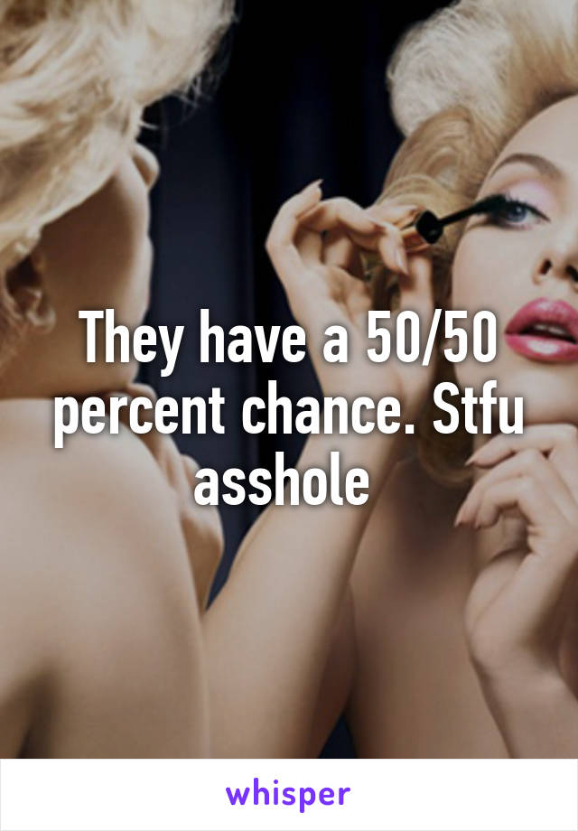 They have a 50/50 percent chance. Stfu asshole 