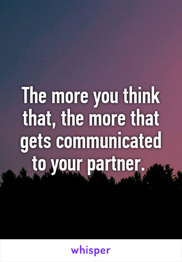 The more you think that, the more that gets communicated to your partner. 