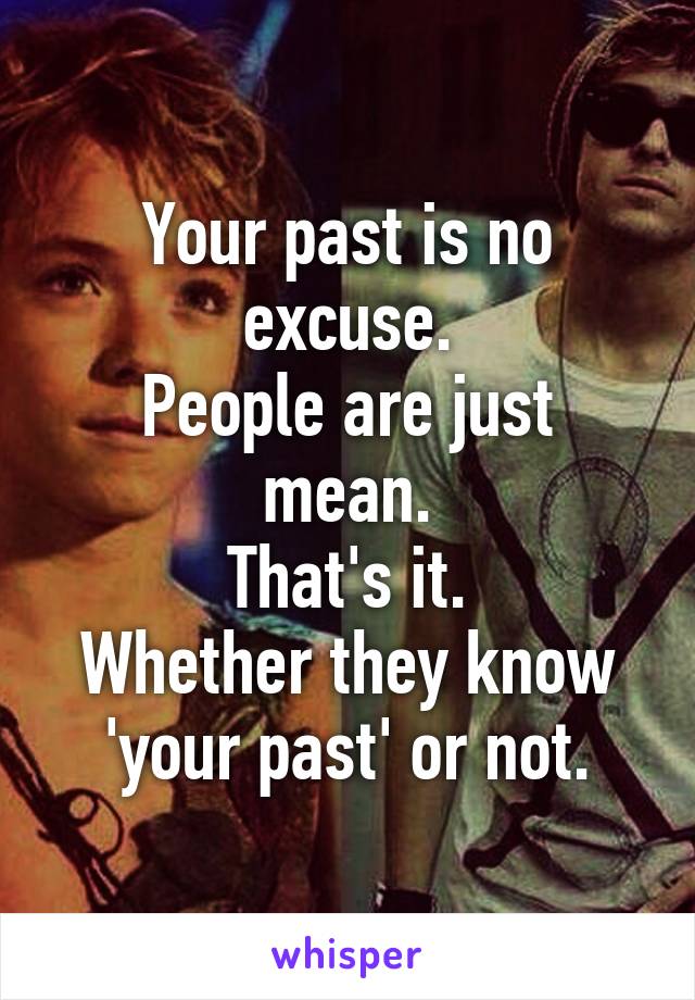 Your past is no excuse.
People are just mean.
That's it.
Whether they know 'your past' or not.