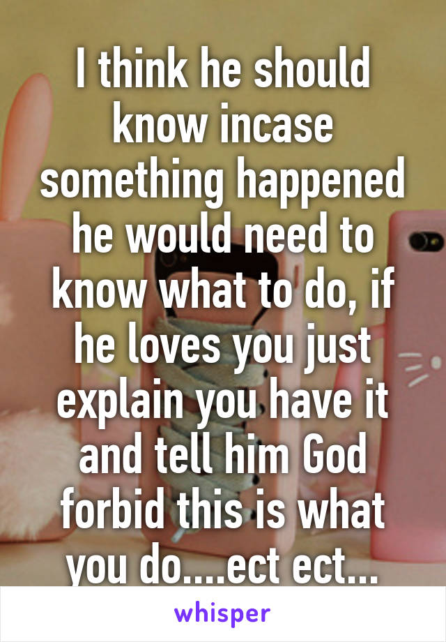 I think he should know incase something happened he would need to know what to do, if he loves you just explain you have it and tell him God forbid this is what you do....ect ect...