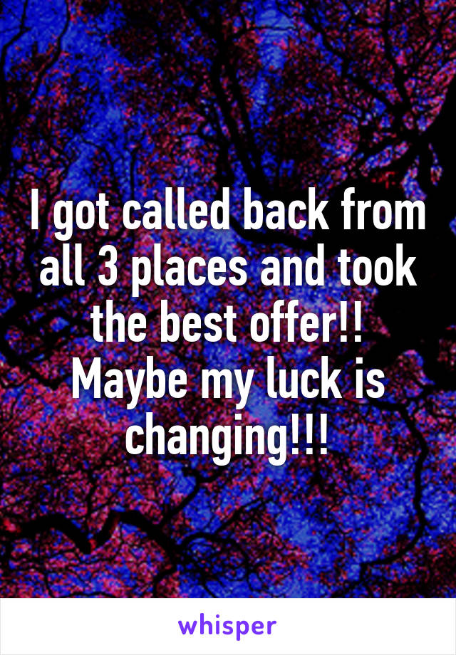 I got called back from all 3 places and took the best offer!! Maybe my luck is changing!!!