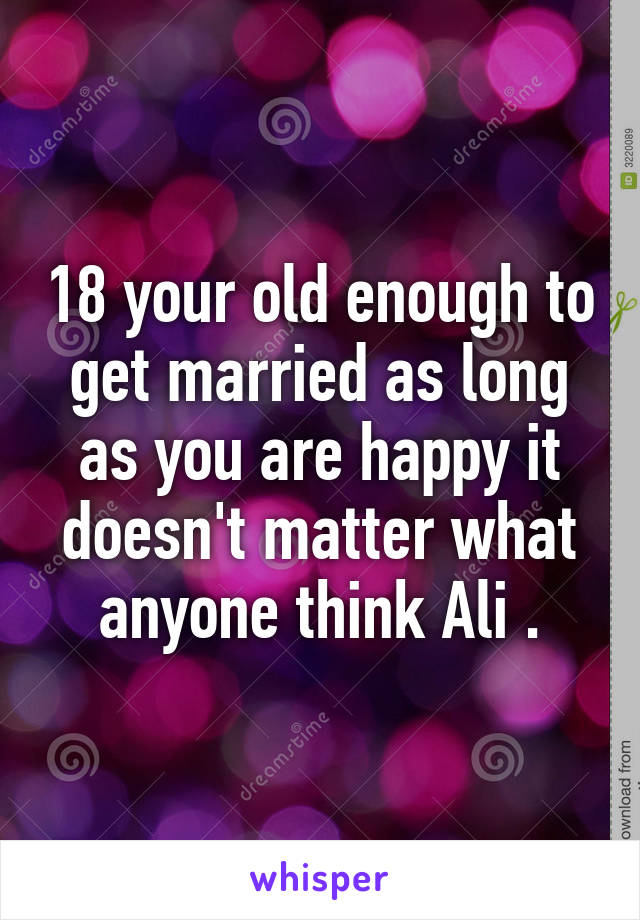 18 your old enough to get married as long as you are happy it doesn't matter what anyone think Ali .