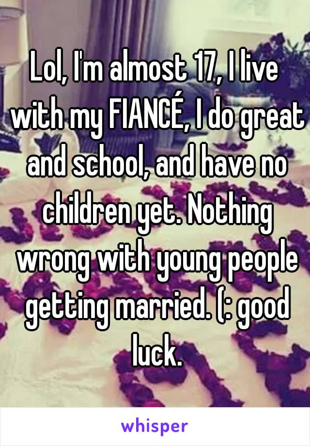 Lol, I'm almost 17, I live with my FIANCÉ, I do great and school, and have no children yet. Nothing wrong with young people getting married. (: good luck.