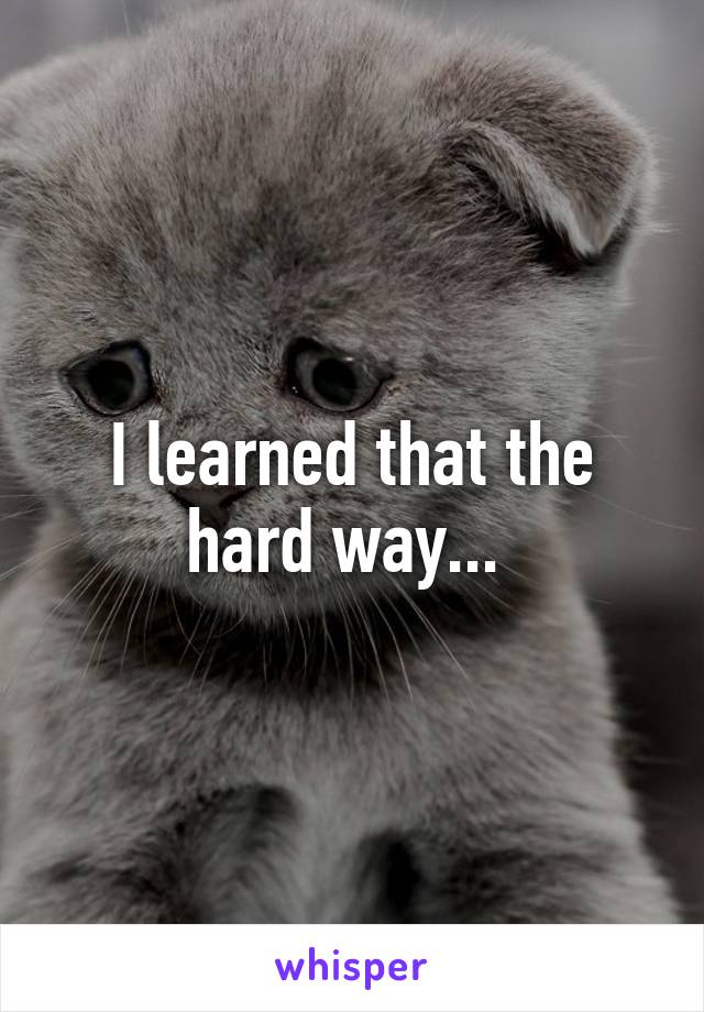 I learned that the hard way... 