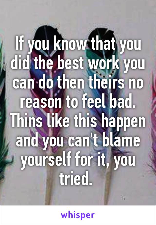 If you know that you did the best work you can do then theirs no reason to feel bad. Thins like this happen and you can't blame yourself for it, you tried. 