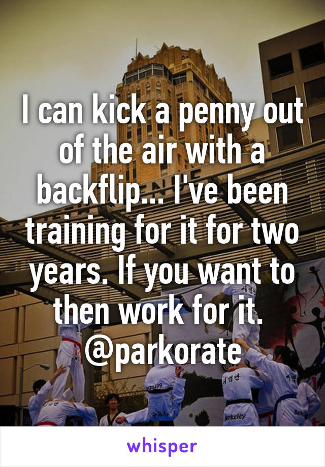 I can kick a penny out of the air with a backflip... I've been training for it for two years. If you want to then work for it. 
@parkorate