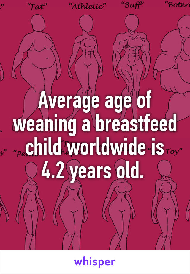 Average age of weaning a breastfeed child worldwide is 4.2 years old. 