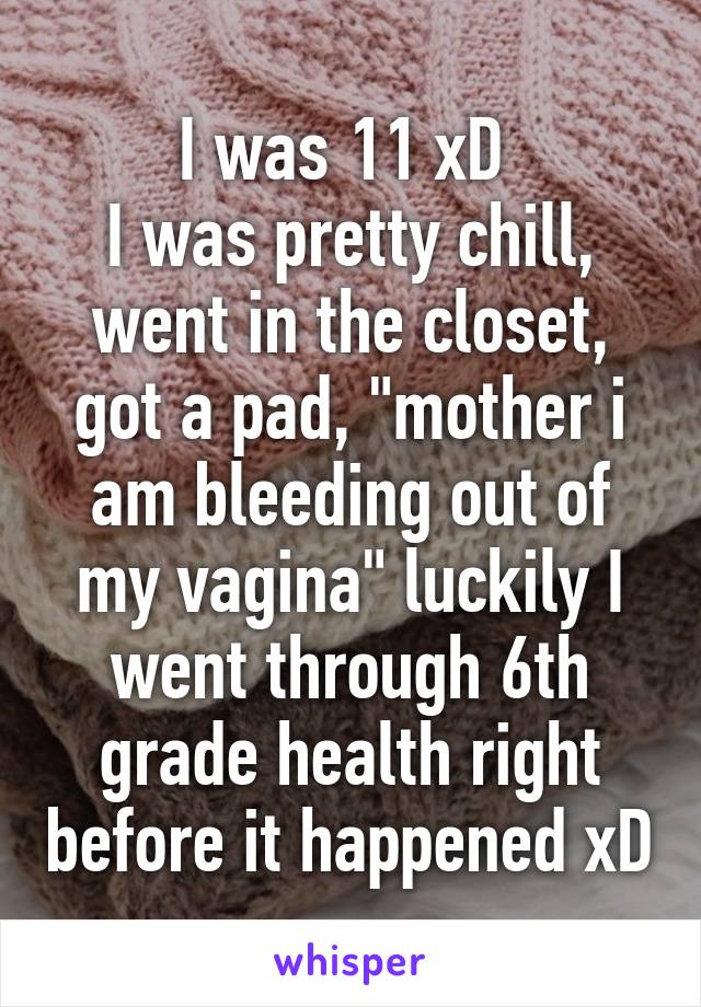 I was 11 xD 
I was pretty chill, went in the closet, got a pad, "mother i am bleeding out of my vagina" luckily I went through 6th grade health right before it happened xD