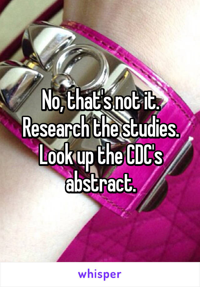 No, that's not it. Research the studies. Look up the CDC's abstract.