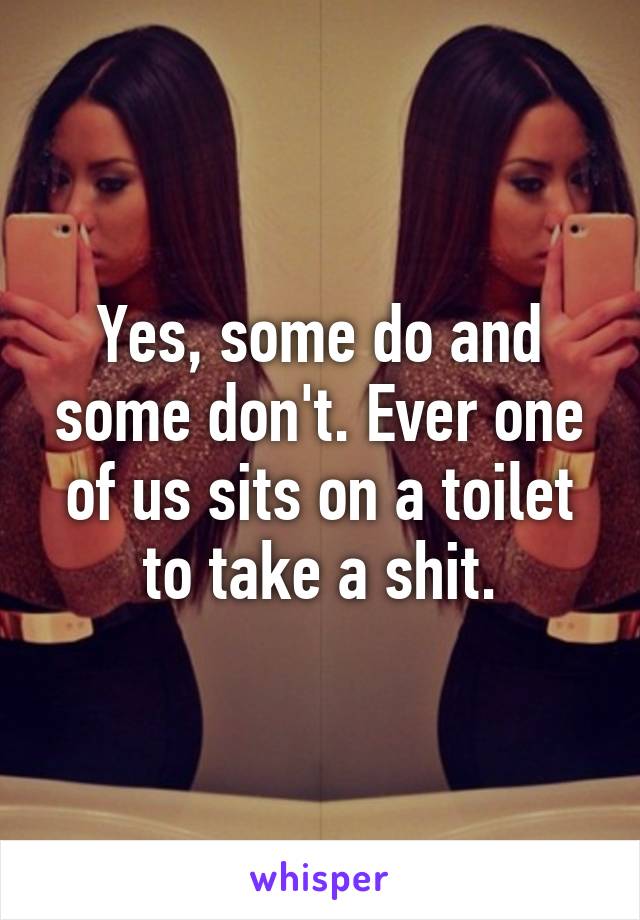 Yes, some do and some don't. Ever one of us sits on a toilet to take a shit.