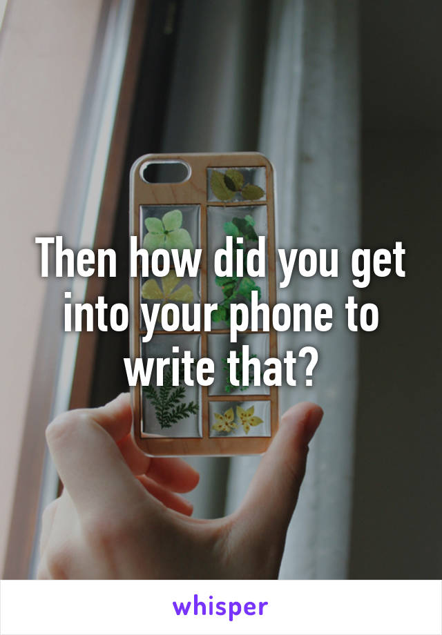 Then how did you get into your phone to write that?