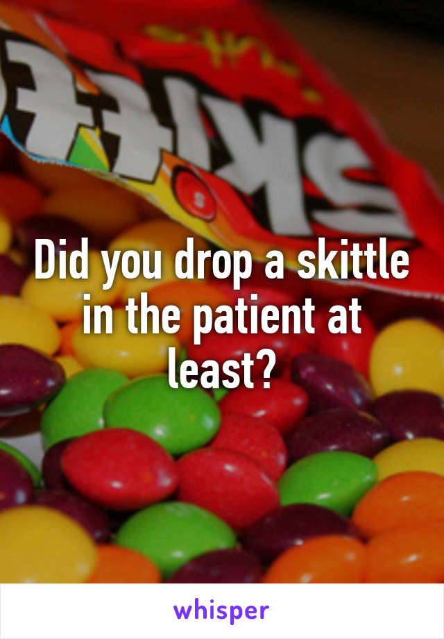 Did you drop a skittle in the patient at least?